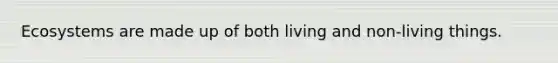 Ecosystems are made up of both living and non-living things.
