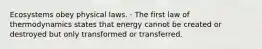 Ecosystems obey physical laws. · The first law of thermodynamics states that energy cannot be created or destroyed but only transformed or transferred.