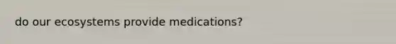 do our ecosystems provide medications?