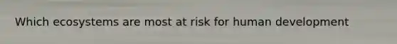 Which ecosystems are most at risk for human development