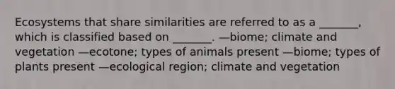 Ecosystems that share similarities are referred to as a _______, which is classified based on _______. —biome; climate and vegetation —ecotone; types of animals present —biome; types of plants present —ecological region; climate and vegetation