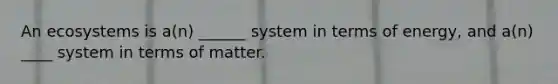 An ecosystems is a(n) ______ system in terms of energy, and a(n) ____ system in terms of matter.