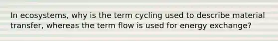 In ecosystems, why is the term cycling used to describe material transfer, whereas the term flow is used for energy exchange?