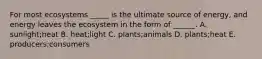 For most ecosystems _____ is the ultimate source of energy, and energy leaves the ecosystem in the form of ______. A. sunlight;heat B. heat;light C. plants;animals D. plants;heat E. producers;consumers