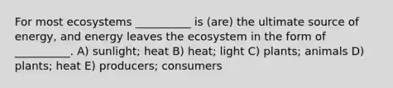 For most ecosystems __________ is (are) the ultimate source of energy, and energy leaves the ecosystem in the form of __________. A) sunlight; heat B) heat; light C) plants; animals D) plants; heat E) producers; consumers