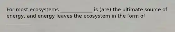 For most ecosystems _____________ is (are) the ultimate source of energy, and energy leaves the ecosystem in the form of __________