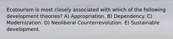 Ecotourism is most closely associated with which of the following development theories? A) Appropriation. B) Dependency. C) Modernization. D) Neoliberal Counterrevolution. E) Sustainable development.