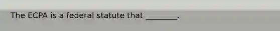 The ECPA is a federal statute that ________.