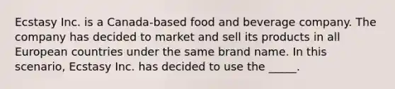 Ecstasy Inc. is a Canada-based food and beverage company. The company has decided to market and sell its products in all European countries under the same brand name. In this scenario, Ecstasy Inc. has decided to use the _____.