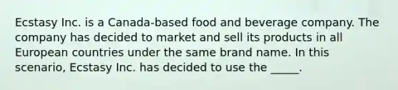 ​Ecstasy Inc. is a Canada-based food and beverage company. The company has decided to market and sell its products in all European countries under the same brand name. In this scenario, Ecstasy Inc. has decided to use the _____.