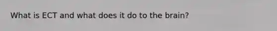 What is ECT and what does it do to the brain?