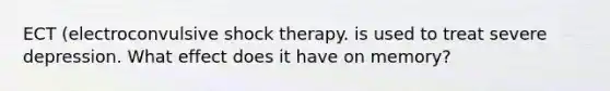 ECT (electroconvulsive shock therapy. is used to treat severe depression. What effect does it have on memory?