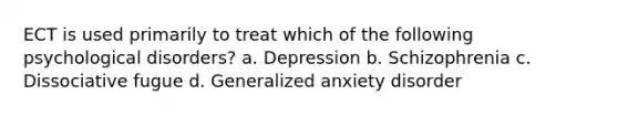 ECT is used primarily to treat which of the following psychological disorders? a. Depression b. Schizophrenia c. Dissociative fugue d. Generalized anxiety disorder