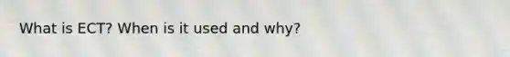 What is ECT? When is it used and why?