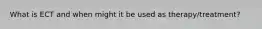 What is ECT and when might it be used as therapy/treatment?