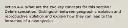 ection 4-4. What are the two key concepts for this section? Define speciation. Distinguish between geographic isolation and reproductive isolation and explain how they can lead to the formation of a new species.