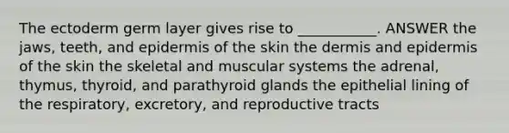 The ectoderm germ layer gives rise to ___________. ANSWER the jaws, teeth, and epidermis of the skin the dermis and epidermis of the skin the skeletal and muscular systems the adrenal, thymus, thyroid, and parathyroid glands the epithelial lining of the respiratory, excretory, and reproductive tracts