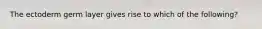 The ectoderm germ layer gives rise to which of the following?