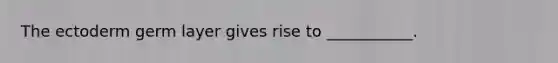 The ectoderm germ layer gives rise to ___________.