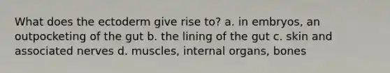 What does the ectoderm give rise to? a. in embryos, an outpocketing of the gut b. the lining of the gut c. skin and associated nerves d. muscles, internal organs, bones