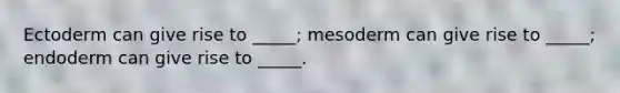 Ectoderm can give rise to _____; mesoderm can give rise to _____; endoderm can give rise to _____.