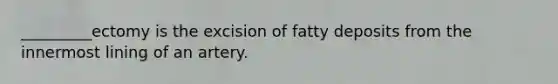 _________ectomy is the excision of fatty deposits from the innermost lining of an artery.