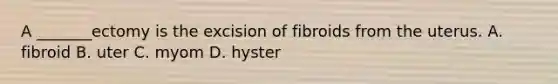 A _______ectomy is the excision of fibroids from the uterus. A. fibroid B. uter C. myom D. hyster