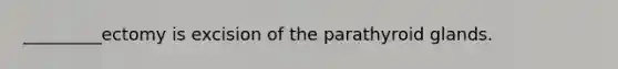 _________ectomy is excision of the parathyroid glands.