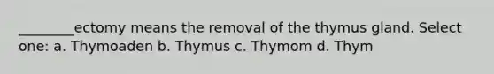 ________ectomy means the removal of the thymus gland. Select one: a. Thymoaden b. Thymus c. Thymom d. Thym