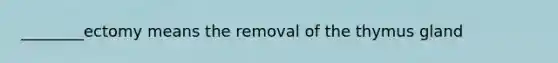 ________ectomy means the removal of the thymus gland