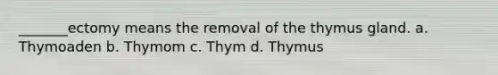 _______ectomy means the removal of the thymus gland. a. Thymoaden b. Thymom c. Thym d. Thymus