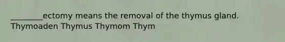 ________ectomy means the removal of the thymus gland. Thymoaden Thymus Thymom Thym