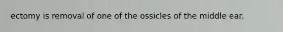 ectomy is removal of one of the ossicles of the middle ear.