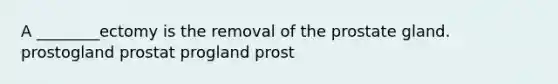 A ________ectomy is the removal of the prostate gland. prostogland prostat progland prost