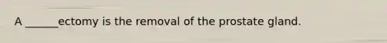 A ______ectomy is the removal of the prostate gland.