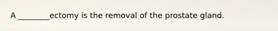 A ________ectomy is the removal of the prostate gland.