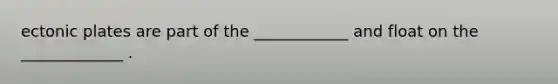 ectonic plates are part of the ____________ and float on the _____________ .