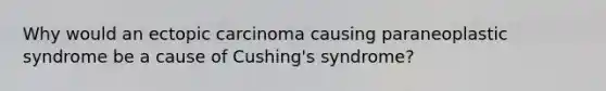 Why would an ectopic carcinoma causing paraneoplastic syndrome be a cause of Cushing's syndrome?