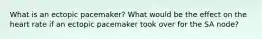 What is an ectopic pacemaker? What would be the effect on the heart rate if an ectopic pacemaker took over for the SA node?