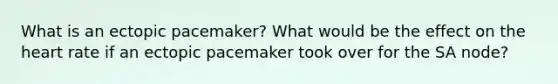 What is an ectopic pacemaker? What would be the effect on the heart rate if an ectopic pacemaker took over for the SA node?