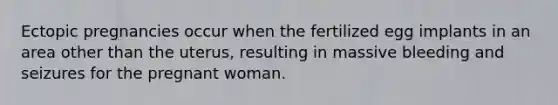 Ectopic pregnancies occur when the fertilized egg implants in an area other than the uterus, resulting in massive bleeding and seizures for the pregnant woman.