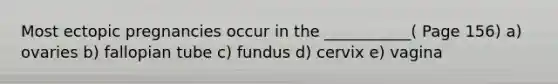 Most ectopic pregnancies occur in the ___________( Page 156) a) ovaries b) fallopian tube c) fundus d) cervix e) vagina