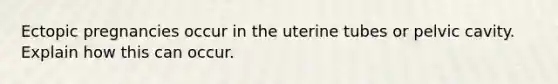 Ectopic pregnancies occur in the uterine tubes or pelvic cavity. Explain how this can occur.