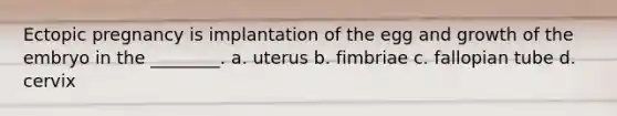 Ectopic pregnancy is implantation of the egg and growth of the embryo in the ________. a. uterus b. fimbriae c. fallopian tube d. cervix