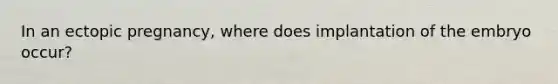In an ectopic pregnancy, where does implantation of the embryo occur?