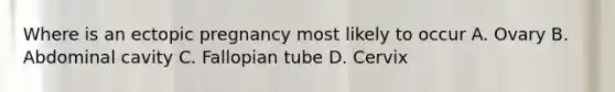 Where is an ectopic pregnancy most likely to occur A. Ovary B. Abdominal cavity C. Fallopian tube D. Cervix