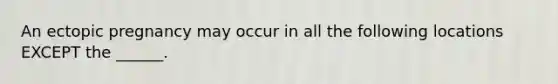 An ectopic pregnancy may occur in all the following locations EXCEPT the ______.