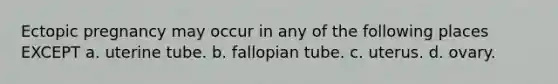 Ectopic pregnancy may occur in any of the following places EXCEPT a. uterine tube. b. fallopian tube. c. uterus. d. ovary.