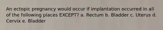 An ectopic pregnancy would occur if implantation occurred in all of the following places EXCEPT? a. Rectum b. Bladder c. Uterus d. Cervix e. Bladder