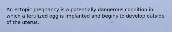 An ectopic pregnancy is a potentially dangerous condition in which a fertilized egg is implanted and begins to develop outside of the uterus.